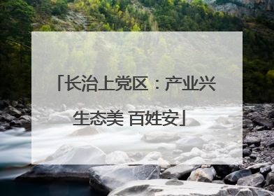 长治上党区：产业兴 生态美 百姓安