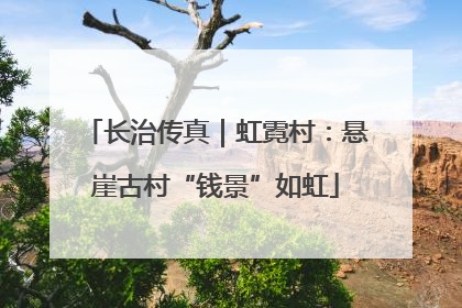 长治传真｜虹霓村：悬崖古村“钱景”如虹