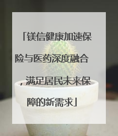镁信健康加速保险与医药深度融合，满足居民未来保障的新需求