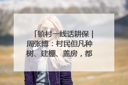 镇村一线话耕保｜周张博：村民但凡种树、建棚、盖房，都要向街道报批