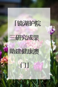 镜湖护院三研究成果助建健康澳门