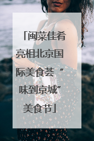 闽菜佳肴亮相北京国际美食荟“味到京城”美食节