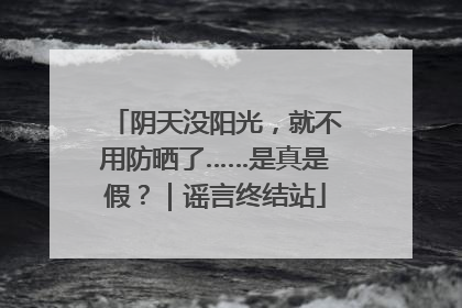 阴天没阳光，就不用防晒了……是真是假？｜谣言终结站