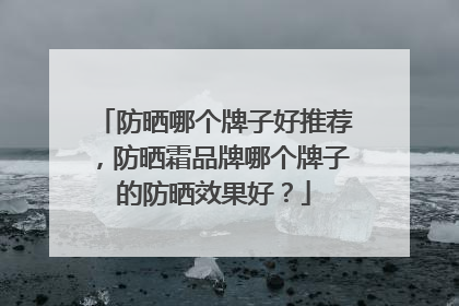 防晒哪个牌子好推荐，防晒霜品牌哪个牌子的防晒效果好？