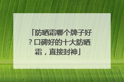 防晒霜哪个牌子好？口碑好的十大防晒霜，直接封神
