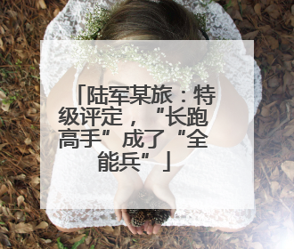 陆军某旅：特级评定，“长跑高手”成了“全能兵”