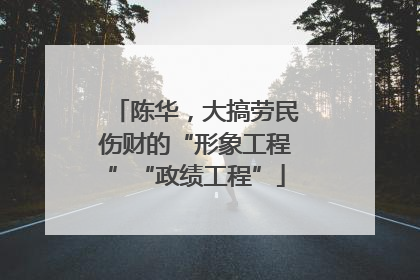 陈华，大搞劳民伤财的“形象工程”“政绩工程”