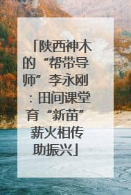 陕西神木的“帮带导师”李永刚：田间课堂育“新苗” 薪火相传助振兴