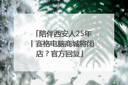 陪伴西安人25年丨赛格电脑商城将闭店？官方回复