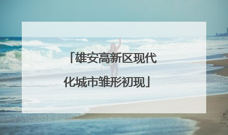 雄安高新区现代化城市雏形初现