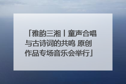 雅韵三湘丨童声合唱与古诗词的共鸣 原创作品专场音乐会举行