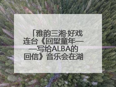 雅韵三湘·好戏连台《回望童年——写给ALBA的回信》音乐会在湖南音乐厅唱响