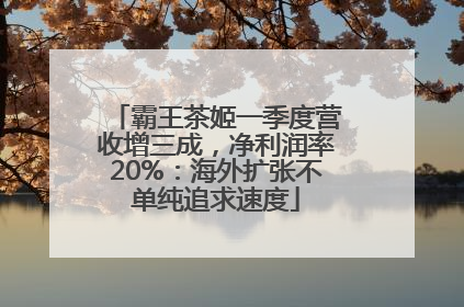 霸王茶姬一季度营收增三成，净利润率20%：海外扩张不单纯追求速度