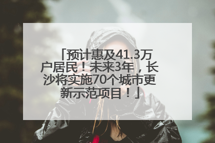 预计惠及41.3万户居民！未来3年，长沙将实施70个城市更新示范项目！