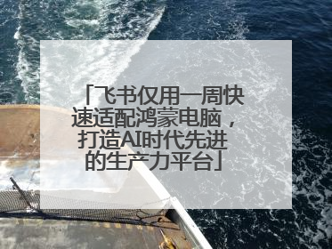 飞书仅用一周快速适配鸿蒙电脑，打造AI时代先进的生产力平台