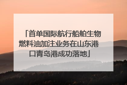 首单国际航行船舶生物燃料油加注业务在山东港口青岛港成功落地