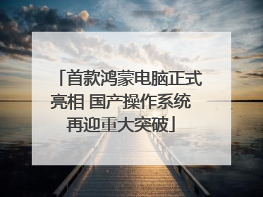 首款鸿蒙电脑正式亮相 国产操作系统再迎重大突破