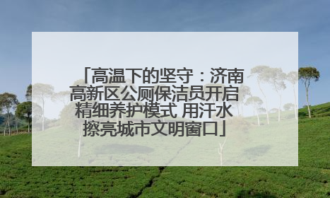 高温下的坚守：济南高新区公厕保洁员开启精细养护模式 用汗水擦亮城市文明窗口