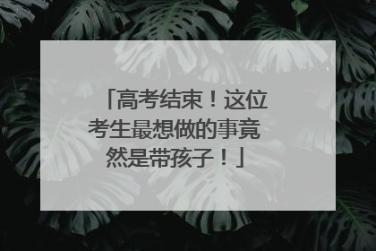 高考结束！这位考生最想做的事竟然是带孩子！