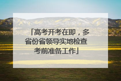 高考开考在即，多省份省领导实地检查考前准备工作