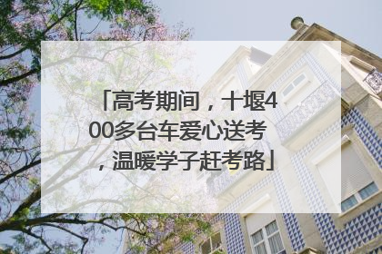 高考期间，十堰400多台车爱心送考，温暖学子赶考路