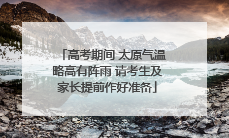 高考期间 太原气温略高有阵雨 请考生及家长提前作好准备