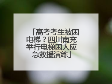 高考考生被困电梯？四川南充举行电梯困人应急救援演练