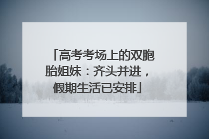 高考考场上的双胞胎姐妹：齐头并进，假期生活已安排