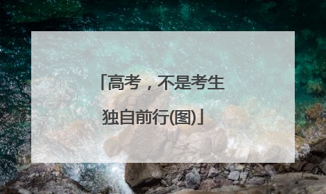 高考，不是考生独自前行(图)
