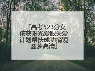 高考523分女孩获阳光爱眼关爱计划帮扶成功摘镜圆梦高清