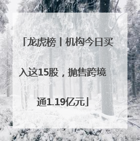 龙虎榜丨机构今日买入这15股，抛售跨境通1.19亿元