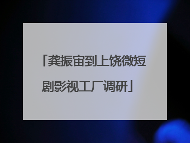 龚振宙到上饶微短剧影视工厂调研