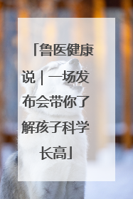 鲁医健康说｜一场发布会带你了解孩子科学长高