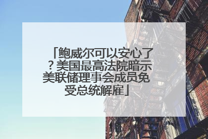 鲍威尔可以安心了？美国最高法院暗示美联储理事会成员免受总统解雇