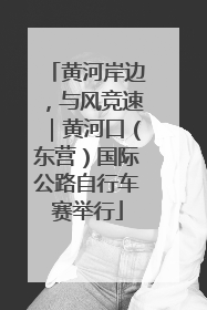 黄河岸边，与风竞速｜黄河口（东营）国际公路自行车赛举行