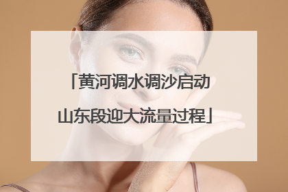黄河调水调沙启动 山东段迎大流量过程