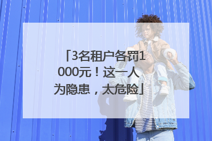 3名租户各罚1000元！这一人为隐患，太危险