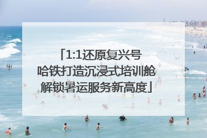 1:1还原复兴号 哈铁打造沉浸式培训舱解锁暑运服务新高度