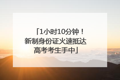 1小时10分钟！新制身份证火速抵达高考考生手中