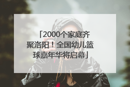 2000个家庭齐聚洛阳！全国幼儿篮球嘉年华将启幕
