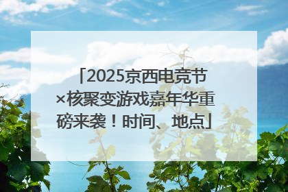 2025京西电竞节×核聚变游戏嘉年华重磅来袭！时间、地点
