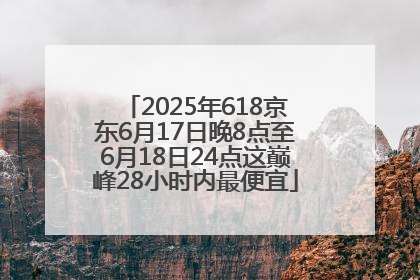 2025年618京东6月17日晚8点至6月18日24点这巅峰28小时内最便宜