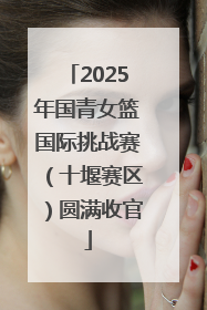 2025年国青女篮国际挑战赛（十堰赛区）圆满收官