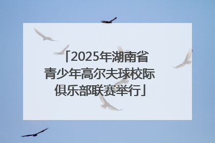 2025年湖南省青少年高尔夫球校际俱乐部联赛举行