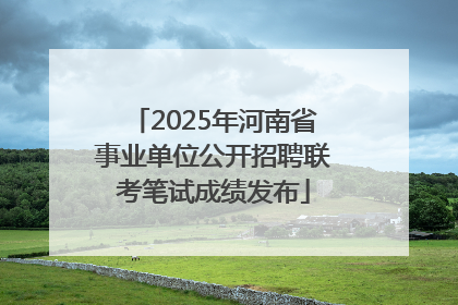2025年河南省事业单位公开招聘联考笔试成绩发布
