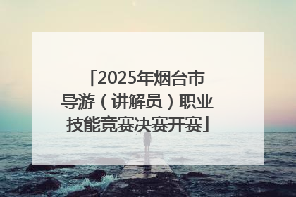 2025年烟台市导游（讲解员）职业技能竞赛决赛开赛