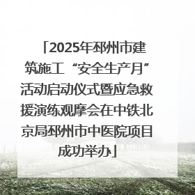 2025年邳州市建筑施工“安全生产月”活动启动仪式暨应急救援演练观摩会在中铁北京局邳州市中医院项目成功举办