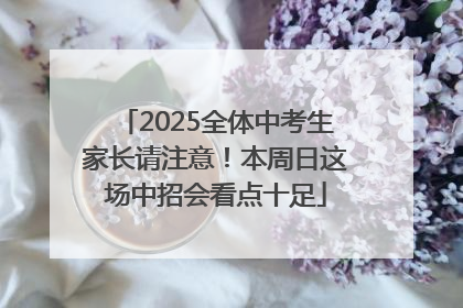 2025全体中考生家长请注意！本周日这场中招会看点十足