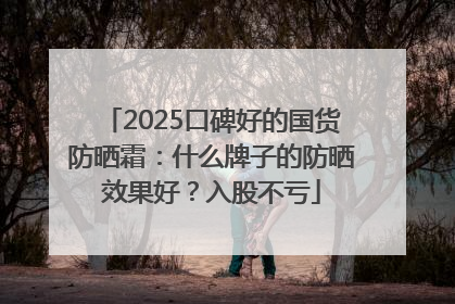 2025口碑好的国货防晒霜：什么牌子的防晒效果好？入股不亏