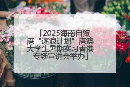 2025海南自贸港“逐浪计划”港澳大学生暑期实习香港专场宣讲会举办
